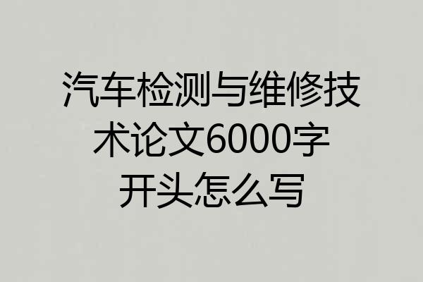 汽车检测与维修技术论文6000字开头怎么写