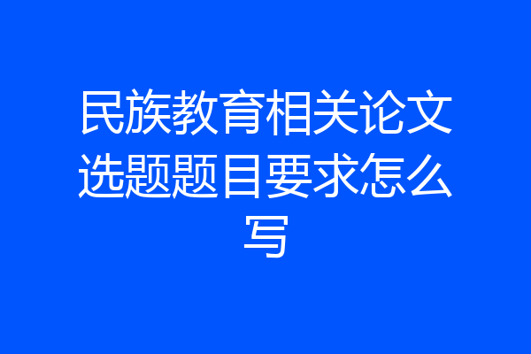 民族教育相关论文选题题目要求怎么写