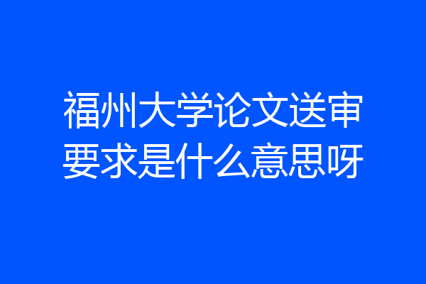 福州大学论文送审要求是什么意思呀