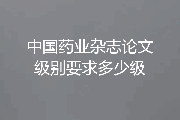 中国药业杂志论文级别要求多少级