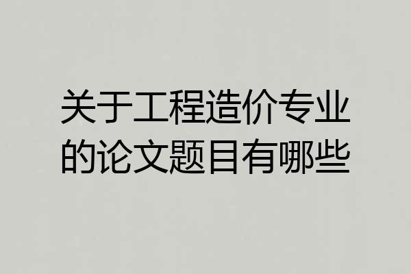 关于工程造价专业的论文题目有哪些
