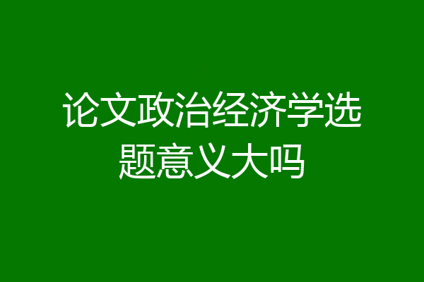 论文政治经济学选题意义大吗
