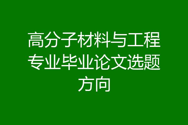 高分子材料与工程专业毕业论文选题方向