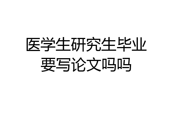 医学生研究生毕业要写论文吗吗