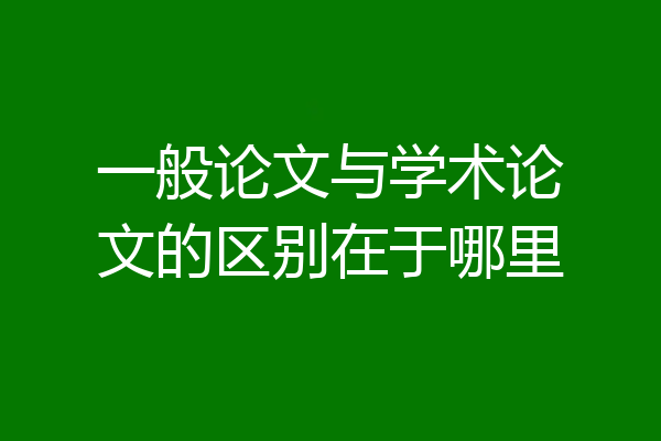 一般论文与学术论文的区别在于哪里