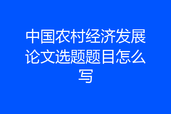 中国农村经济发展论文选题题目怎么写