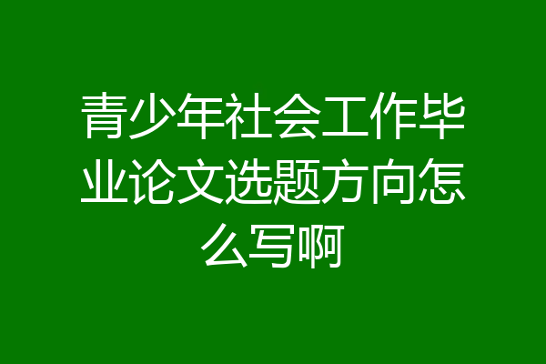 青少年社会工作毕业论文选题方向怎么写啊