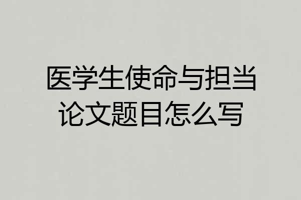 医学生使命与担当论文题目怎么写