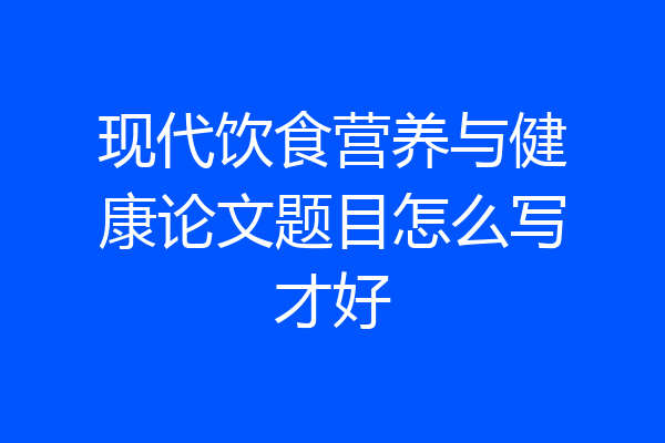 现代饮食营养与健康论文题目怎么写才好