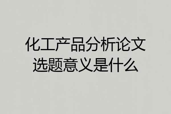 化工产品分析论文选题意义是什么