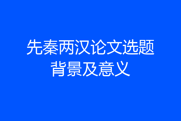 先秦两汉论文选题背景及意义