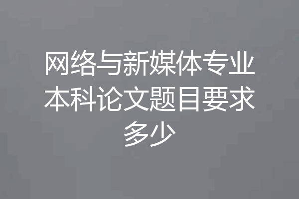 网络与新媒体专业本科论文题目要求多少
