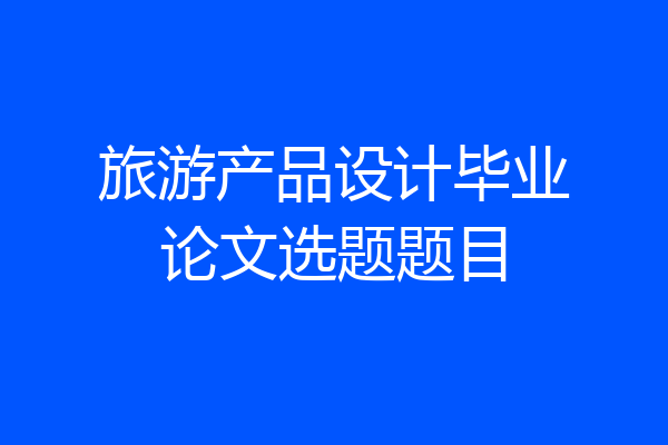 旅游产品设计毕业论文选题题目