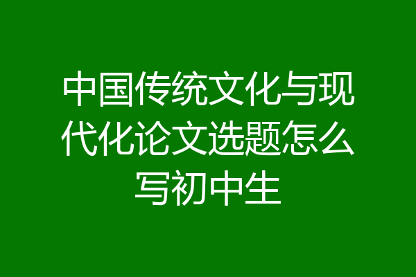 中国传统文化与现代化论文选题怎么写初中生