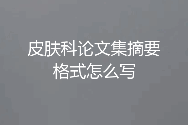 皮肤科论文集摘要格式怎么写