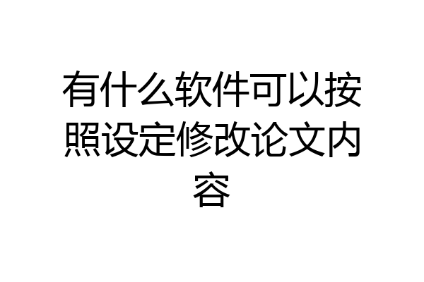 有什么软件可以按照设定修改论文内容