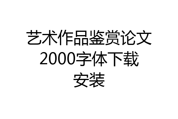艺术作品鉴赏论文2000字体下载安装