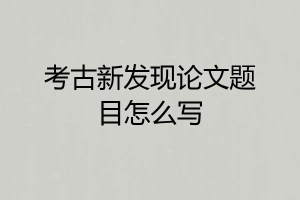 考古新发现论文题目怎么写