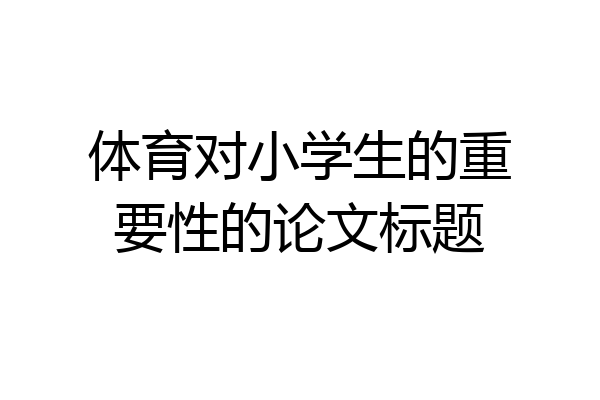 体育对小学生的重要性的论文标题