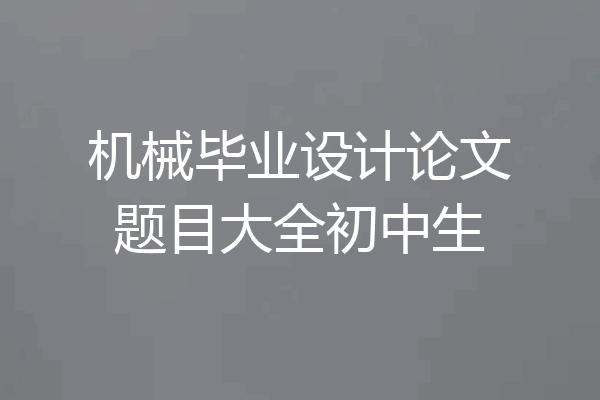 机械毕业设计论文题目大全初中生