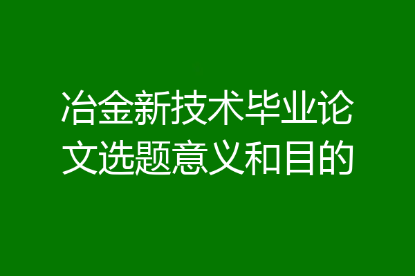 冶金新技术毕业论文选题意义和目的