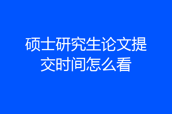 硕士研究生论文提交时间怎么看
