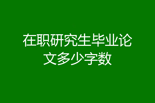 在职研究生毕业论文多少字数