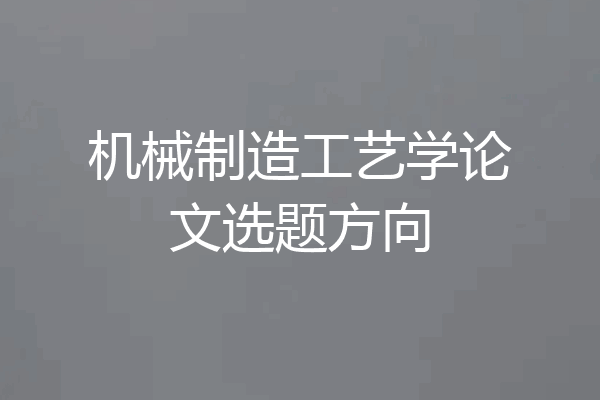 机械制造工艺学论文选题方向