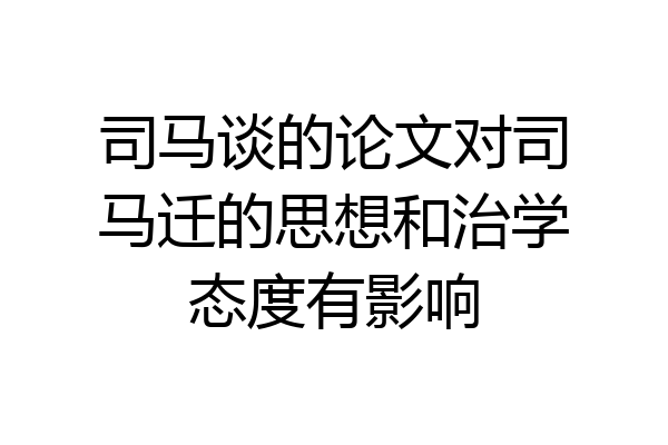 司马谈的论文对司马迁的思想和治学态度有影响
