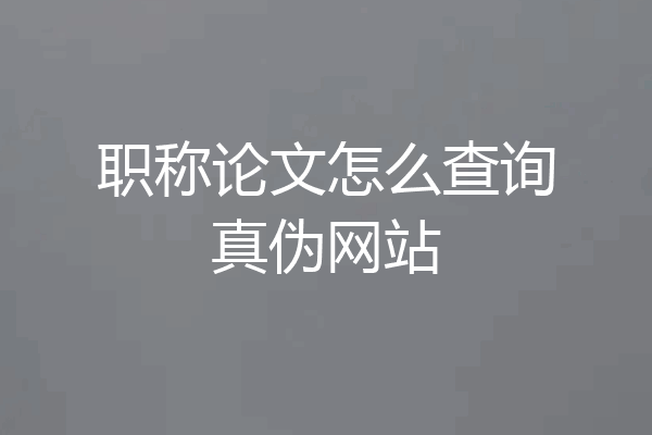 职称论文怎么查询真伪网站
