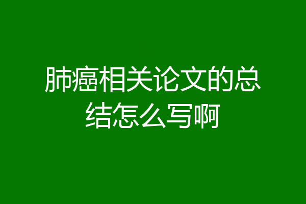肺癌相关论文的总结怎么写啊