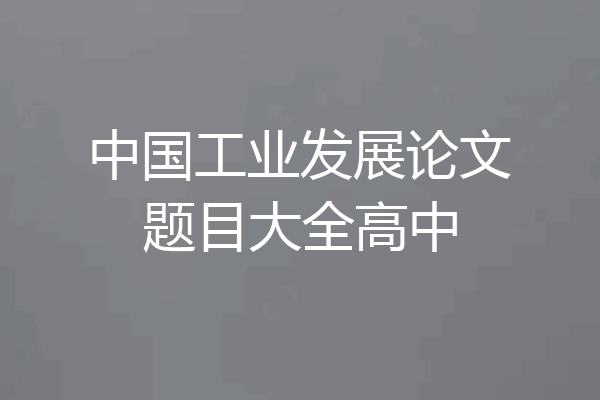 中国工业发展论文题目大全高中