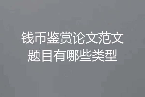 钱币鉴赏论文范文题目有哪些类型
