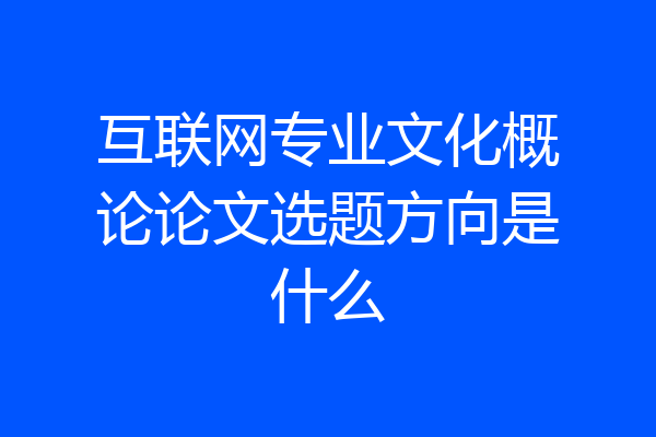 互联网专业文化概论论文选题方向是什么