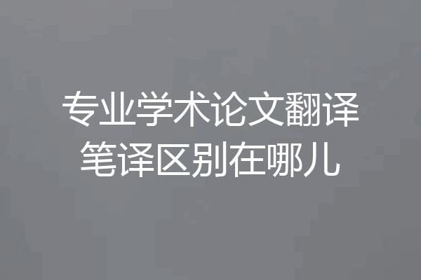 专业学术论文翻译笔译区别在哪儿