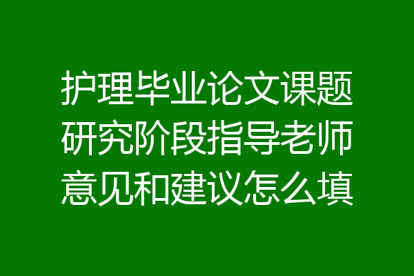 护理毕业论文课题研究阶段指导老师意见和建议怎么填