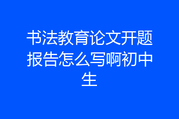 书法教育论文开题报告怎么写啊初中生