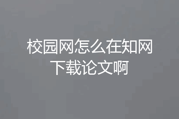 校园网怎么在知网下载论文啊