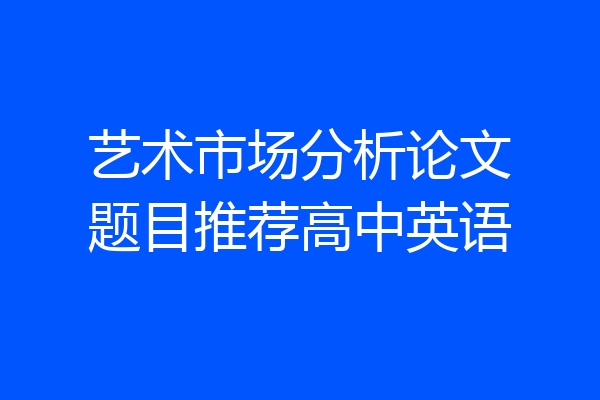艺术市场分析论文题目推荐高中英语