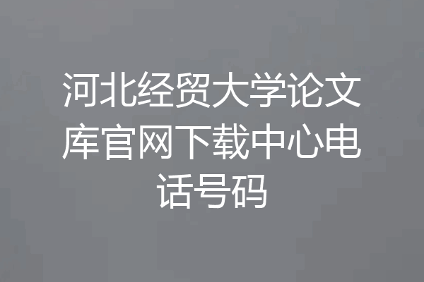河北经贸大学论文库官网下载中心电话号码
