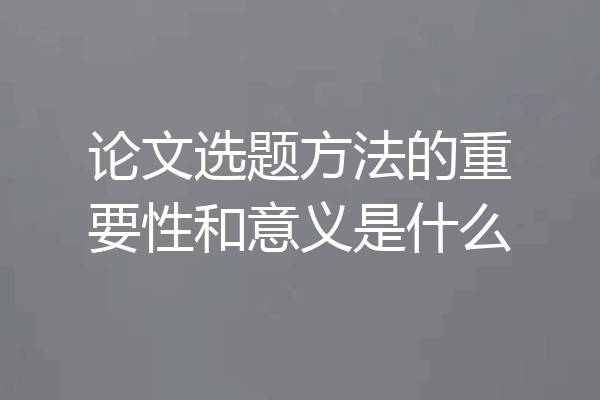 论文选题方法的重要性和意义是什么