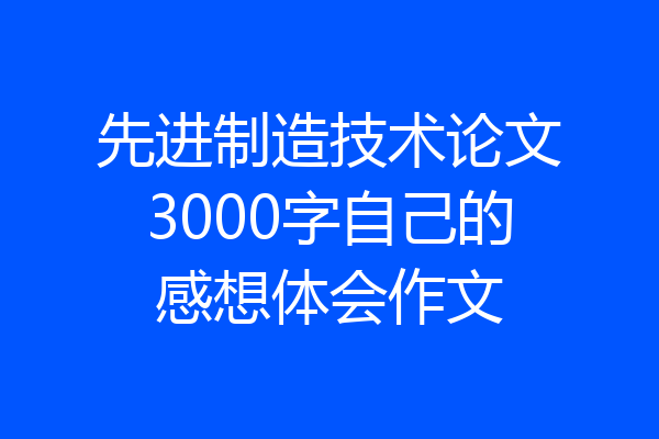 先进制造技术论文3000字自己的感想体会作文