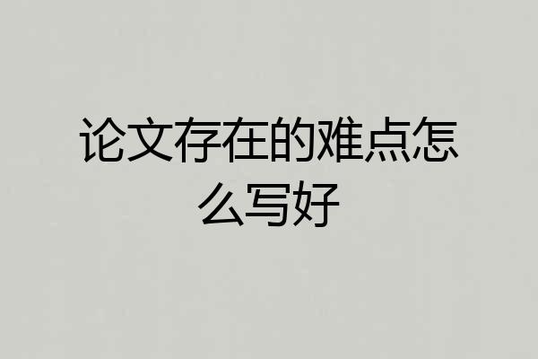 论文存在的难点怎么写好