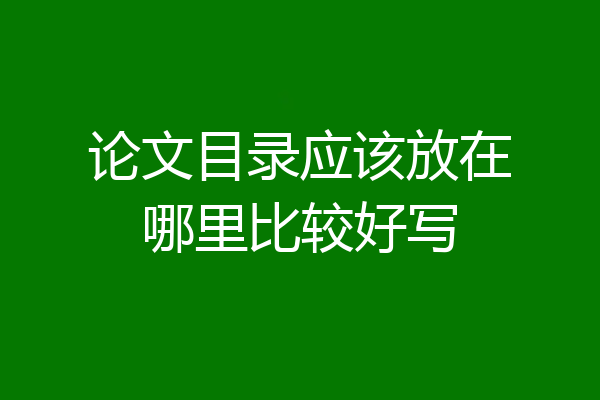 论文目录应该放在哪里比较好写