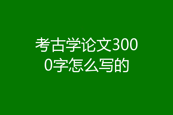 考古学论文3000字怎么写的