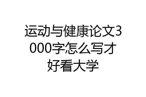 运动与健康论文3000字怎么写才好看大学