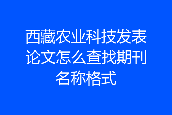 西藏农业科技发表论文怎么查找期刊名称格式