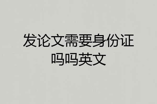 发论文需要身份证吗吗英文