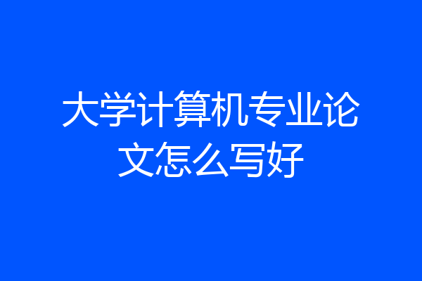 大学计算机专业论文怎么写好