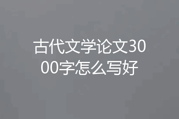 古代文学论文3000字怎么写好